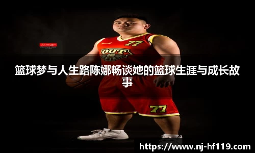 篮球梦与人生路陈娜畅谈她的篮球生涯与成长故事